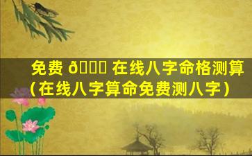 免费 🐟 在线八字命格测算（在线八字算命免费测八字）